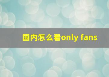 国内怎么看only fans